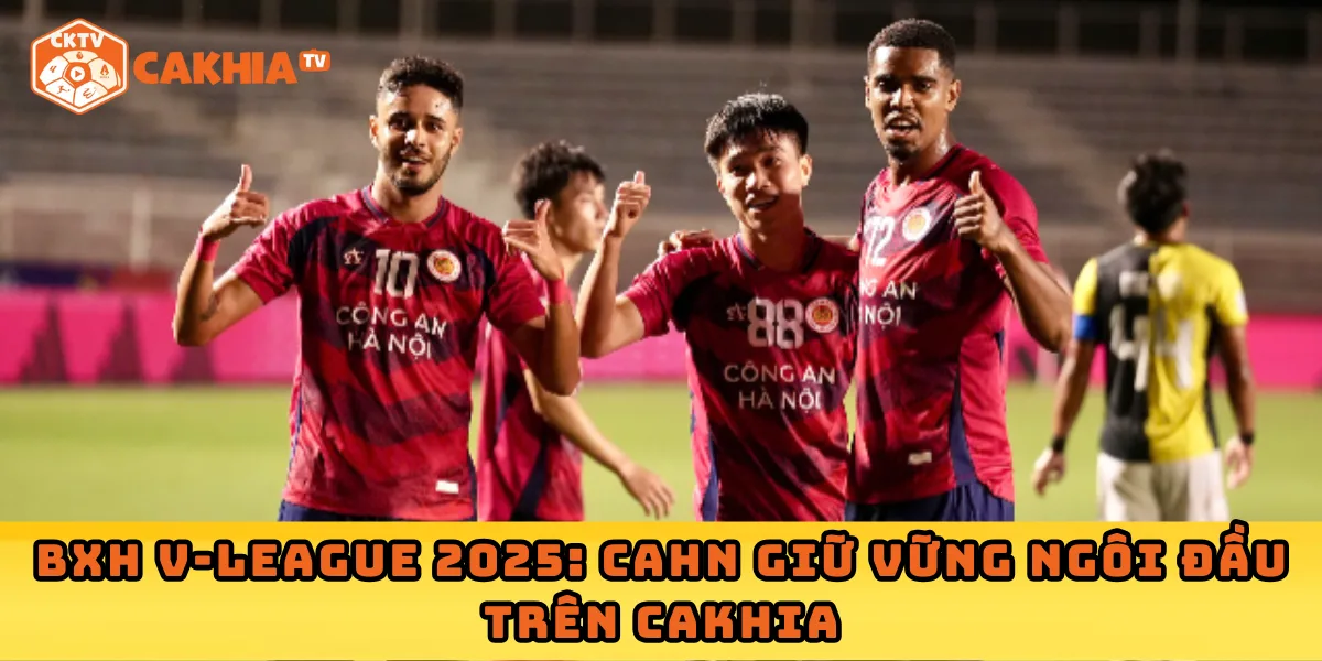 BXH V-League 2025: CAHN giữ vững ngôi đầu trên Cakhia