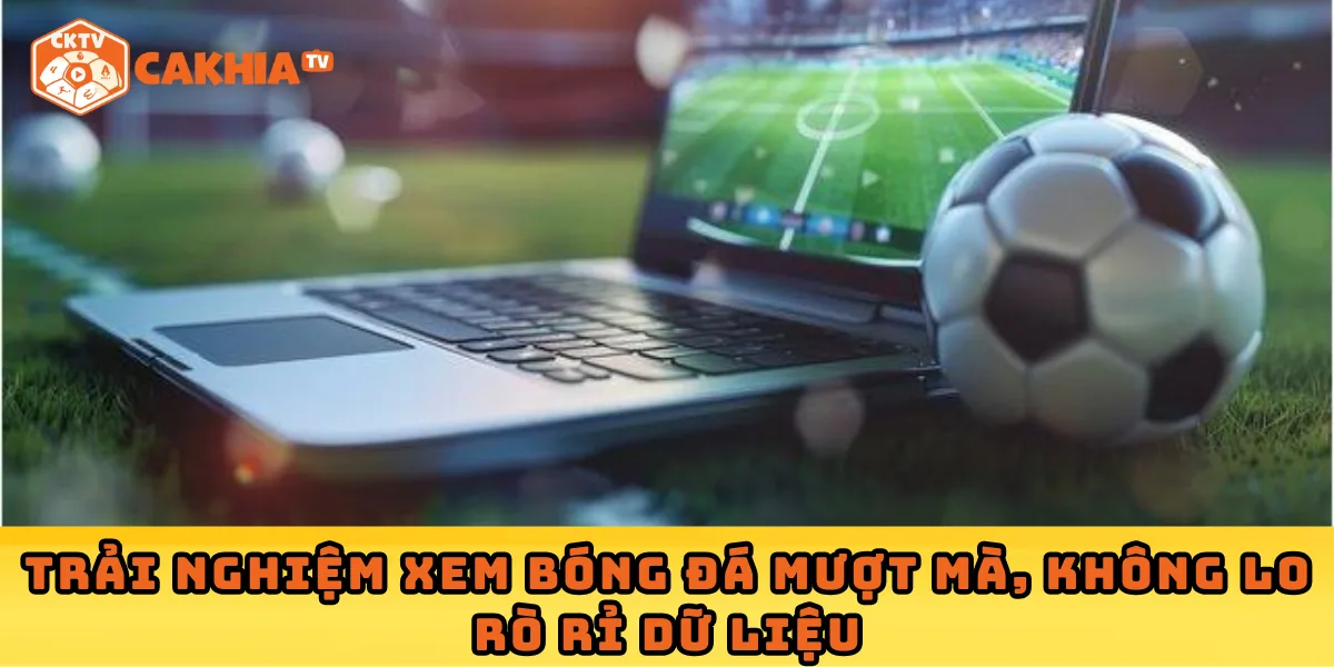 Trải nghiệm xem bóng đá mượt mà, không lo rò rỉ dữ liệu cùng Cakhia