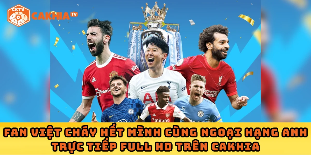 Fan Việt cháy hết mình cùng Ngoại hạng Anh trực tiếp Full HD trên Cakhia